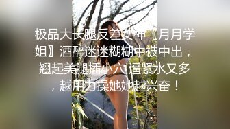 极品大长腿反差女神〖月月学姐〗酒醉迷迷糊糊中被中出，翘起美腿插小穴 逼紧水又多，越用力操她她越兴奋！