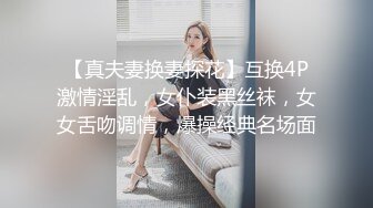 【真夫妻换妻探花】互换4P激情淫乱，女仆装黑丝袜，女女舌吻调情，爆操经典名场面