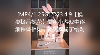 [MP4/1.25G]2023.4.9【换妻极品探花】情色小游戏中逐渐裸体相见，扑克牌输了给对方插