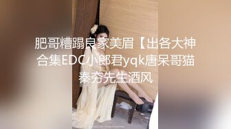 肥哥糟蹋良家美眉【出各大神合集EDC小郎君yqk唐呆哥猫秦夯先生酒风