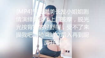 [MP4]气质甜美长发小姐姐剧情演绎男技师上门按摩，脱光光按背摸的好舒服，受不了来操我吧，骑乘站立后入再到厨房开操