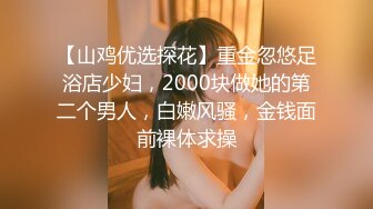 【山鸡优选探花】重金忽悠足浴店少妇，2000块做她的第二个男人，白嫩风骚，金钱面前裸体求操