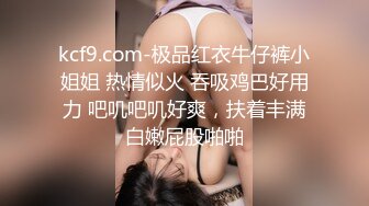 kcf9.com-极品红衣牛仔裤小姐姐 热情似火 吞吸鸡巴好用力 吧叽吧叽好爽，扶着丰满白嫩屁股啪啪