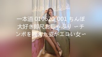 一本道 010620_001 ちんぽ大好き即尺おしゃぶり 〜チンポを咥えた姿がエロい女〜