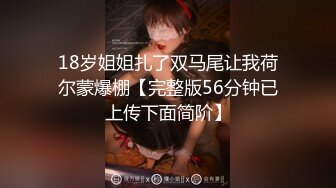 18岁姐姐扎了双马尾让我荷尔蒙爆棚【完整版56分钟已上传下面简阶】