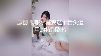 原创 制服小骚妻这个舌头运用的特别到位