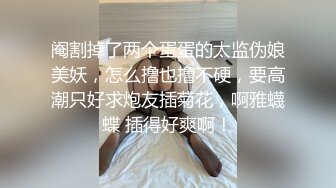 阉割掉了两个蛋蛋的太监伪娘美妖，怎么撸也撸不硬，要高潮只好求炮友插菊花，啊雅蠛蝶 插得好爽啊！