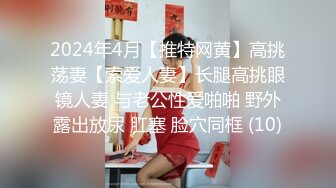 2024年4月【推特网黄】高挑荡妻【索爱人妻】长腿高挑眼镜人妻 与老公性爱啪啪 野外露出放尿 肛塞 脸穴同框 (10)