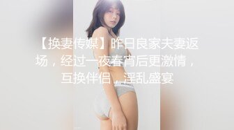 【换妻传媒】昨日良家夫妻返场，经过一夜春宵后更激情，互换伴侣，淫乱盛宴