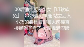 00后清纯反差少女『LT软软兔』✿COS遇见神鹿 站立后入 小巧的身材被哥哥大肉棒直接捅到子宫了 大屌撑满湿暖蜜穴