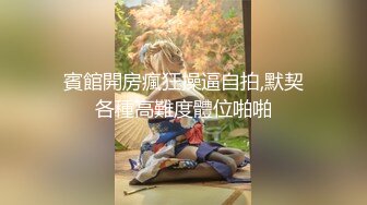 賓館開房瘋狂操逼自拍,默契各種高難度體位啪啪