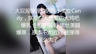 大屁股厚厚的阴唇小美女Candy，享受白人男友的大鸡吧，爆乳 性感的嘴唇 黑丝美腿爆草，原本不大的穴 被撑得这么大了