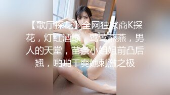 【歌厅探花】全网独家商K探花，灯红酒绿，莺莺燕燕，男人的天堂，苗条小姐姐前凸后翘，啪啪干爽她刺激之极