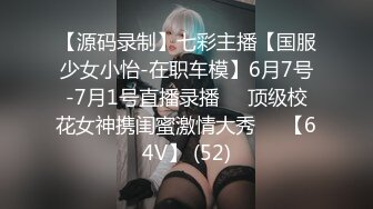 【源码录制】七彩主播【国服少女小怡-在职车模】6月7号-7月1号直播录播❄️顶级校花女神携闺蜜激情大秀❄️【64V】 (52)