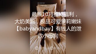 ⚫️⚫️最新10月推特福利，大奶美鲍，极品可爱萝莉嫩妹【babyandbay】有钱人的泄欲小母狗