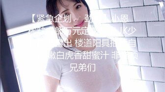 【紧急企划❤️劲爆】小恩✿ 稀缺内部万元定制流出 JK少女户外露出 楼道阳具抽插自慰 鲜嫩白虎香甜蜜汁 非常顶兄弟们