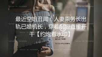 最近空姐丑闻！人妻乘务长出轨已婚机长，穿着制服直接开干【约炮看水印】