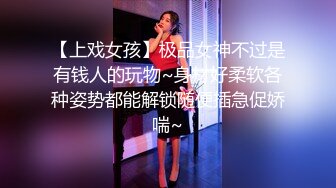 【上戏女孩】极品女神不过是有钱人的玩物~身材好柔软各种姿势都能解锁随便插急促娇喘~