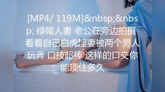 [MP4/ 119M]&nbsp;&nbsp; 绿帽人妻 老公在旁边拍摄 看着自己白虎淫妻被两个男人玩弄 口技超棒 这样的口交你能顶住多久