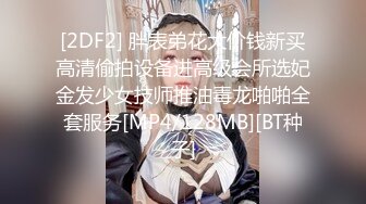 [2DF2] 胖表弟花大价钱新买高清偷拍设备进高级会所选妃金发少女技师推油毒龙啪啪全套服务[MP4/128MB][BT种子]