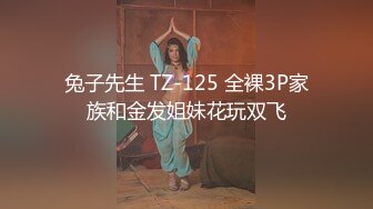 兔子先生 TZ-125 全裸3P家族和金发姐妹花玩双飞