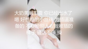 大奶美眉车震 你已经出水了 嗯 好性感的小丝袜 为插逼准备的 不要给别人看我被插的样子 骚话不停 操