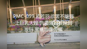 PMC-099.孟若羽.欲罢不能强上巨乳大嫂.饥渴荡妇被操到发抖.蜜桃影像传媒