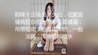 韵味十足极品美少妇，在家发骚疯狂自慰，大黑牛震骚逼，吊带短裙，边震边揉奶，一脸淫骚，浑身颤抖喷水