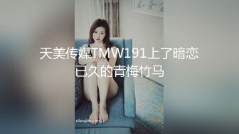 天美传媒TMW191上了暗恋已久的青梅竹马