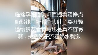 临盆孕妇镜头前直播卖骚挣点奶粉钱，挺着个大肚子掰开骚逼给狼友看特写也是真不容易啊，挤着奶子流着奶水刺激