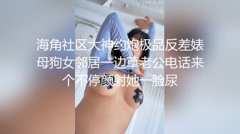 海角社区大神约炮极品反差婊母狗女邻居一边草老公电话来个不停颜射她一脸尿