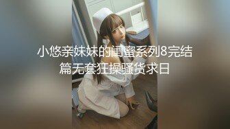 小悠亲妹妹的闺蜜系列8完结篇无套狂操骚货求日