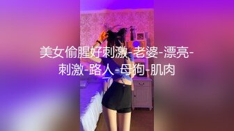 美女偷腥好刺激-老婆-漂亮-刺激-路人-母狗-肌肉