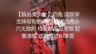 【极品美少女】奶兔 淫奴学生妹母狗的养成 鲜嫩白虎小穴无敌粉 校花都是反差奴 肛塞滴蜡 这嫩穴才叫享受