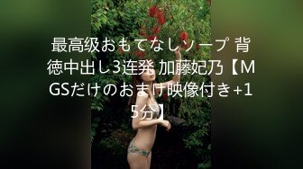 最高级おもてなしソープ 背徳中出し3连発 加藤妃乃【MGSだけのおまけ映像付き+15分】