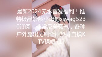 最新2024无水首发福利！推特极品妙龄小母狗xswag5230订阅，非常反差骚气，各种户外露出男厕全裸热舞自摸KTV裸唱 (1)