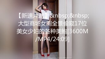 【新速片遞】&nbsp;&nbsp;大型商场女厕全景偷窥17位美女少妇的各种美鲍[3600M/MP4/24:09]