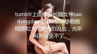 tumblr上的极品长腿女神saodongdong与男友各种啪啪视频和大尺度自拍流出，光听叫声就受不了