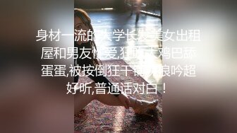 身材一流的大学长发美女出租屋和男友性爱,狂吃大鸡巴舔蛋蛋,被按倒狂干销魂浪吟超好听,普通话对白！