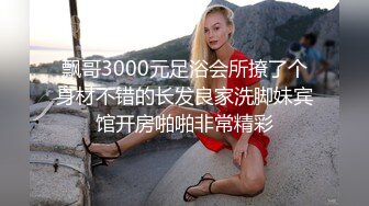 飘哥3000元足浴会所撩了个身材不错的长发良家洗脚妹宾馆开房啪啪非常精彩