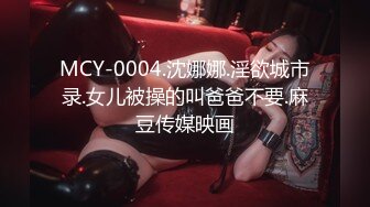 MCY-0004.沈娜娜.淫欲城市录.女儿被操的叫爸爸不要.麻豆传媒映画