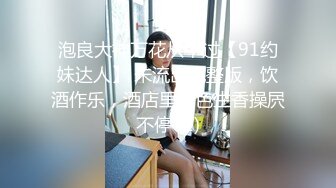 泡良大神万花从中过【91约妹达人】 未流出完整版，饮酒作乐，酒店里活色生香操屄不停 (2)