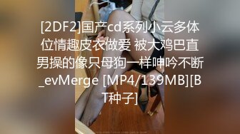 [2DF2]国产cd系列小云多体位情趣皮衣做爱 被大鸡巴直男操的像只母狗一样呻吟不断_evMerge [MP4/139MB][BT种子]