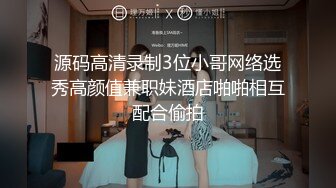 源码高清录制3位小哥网络选秀高颜值兼职妹酒店啪啪相互配合偷拍