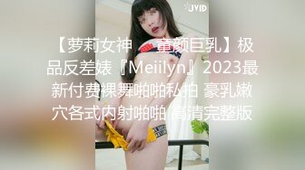 【萝莉女神❤️童颜巨乳】极品反差婊『Meiilyn』2023最新付费裸舞啪啪私拍 豪乳嫩穴各式内射啪啪 高清完整版