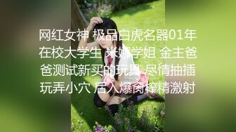 网红女神 极品白虎名器01年在校大学生 米娜学姐 金主爸爸测试新买的玩具 尽情抽插玩弄小穴 后入爆肏榨精激射