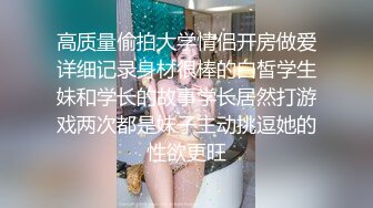 高质量偷拍大学情侣开房做爱详细记录身材很棒的白皙学生妹和学长的故事学长居然打游戏两次都是妹子主动挑逗她的性欲更旺